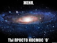 Женя, Ты просто Космос *О*