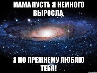 Мама пусть я немного выросла, я по прежнему люблю тебя!