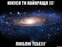 нікуся ти найкращя )))* люблю тебе)))*