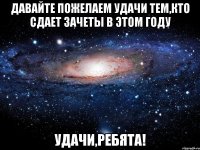 Давайте пожелаем удачи тем,кто сдает зачеты в этом году Удачи,ребята!