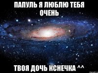 ПАПУЛЬ Я ЛЮБЛЮ ТЕБЯ ОЧЕНЬ ТВОЯ ДОЧЬ КСНЕЧКА ^^