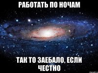 работать по ночам так то заебало, если честно