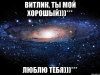 Витлик, ты мой хорошый)))*** Люблю тебя)))***