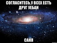 согласитесь,у всех есть друг уебан саня