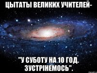 ЦЫТАТЫ ВЕЛИКИХ УЧИТЕЛЕЙ- "У СУБОТУ НА 10 ГОД. ЗУСТРІНЕМОСЬ".