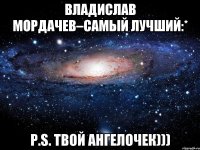 Владислав Мордачев–самый лучший:* P.S. Твой ангелочек)))