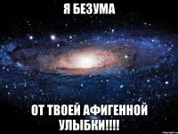 Я безума от твоей афигенной улыбки!!!!