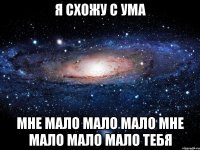 Я СХОЖУ С УМА МНЕ МАЛО МАЛО МАЛО МНЕ МАЛО МАЛО МАЛО ТЕБЯ