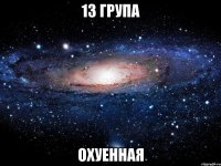 13 ГРУПА ОХУЕННАЯ