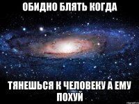 обидно блять когда тянешься к человеку а ему похуй