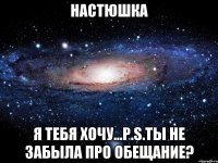 Настюшка Я ТЕБЯ ХОЧУ...p.s.ты не забыла про обещание?