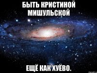 Быть Кристиной Мишульской ещё как хуёво.