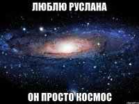 Люблю Руслана Он просто космос