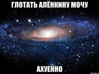 Глотать Алёнкину мочу ахуенно