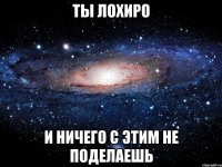 ты лохиро и ничего с этим не поделаешь