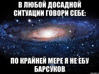 В любой досадной ситуации говори себе: по крайней мере я не ебу барсуков