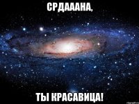 Срдааана, ты красавица!