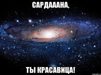 Сардааана, ты красавица!