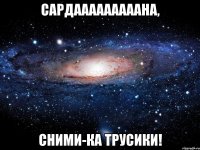 Сардааааааааана, сними-ка трусики!