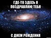 Где-то здесь я поздравляю тебя С днем рождения