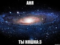 Аня Ты няшка:3