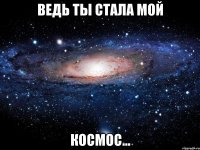 ведь ты стала мой космос...