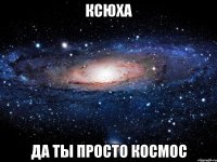 Ксюха Да ты просто космос