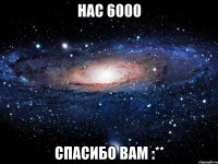 Нас 6000 Спасибо вам :**