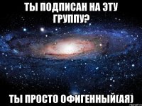 Ты подписан на эту группу? Ты просто офигенный(ая)