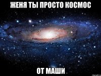 женя ты просто космос от маши