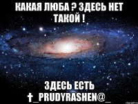 Какая люба ? здесь нет такой ! здесь есть †_PrudYrashEn@_