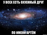 у всех есть охуенный друг по имени Артём