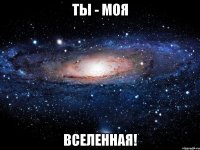 Ты - моя ВСЕЛЕННАЯ!