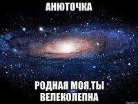 Анюточка Родная моя,ты велеколепна