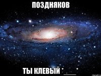 Поздняков Ты клевый *___*