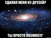 Удалил меня из друзей? Ты просто космос!!!*