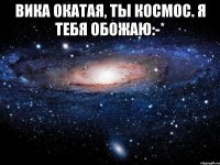 Вика Окатая, ты космос. Я тебя обожаю:-* 