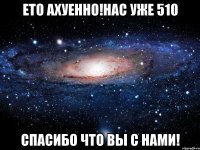 Ето Ахуенно!нас уже 510 Спасибо что вы с нами!