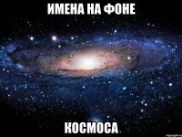 Имена на фоне КОСМОСА