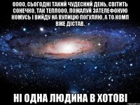 ООоо, сьогодні такий чудесний день, світить сонечко, так теплооо, пожалуй зателефоную комусь і вийду на вулицю погуляю, а то комп вже дістав. Ні одна людина в хотові