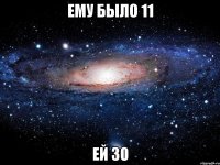 ему было 11 ей 30