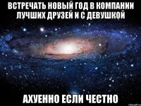 встречать новый год в компании лучших друзей и с девушкой ахуенно если честно