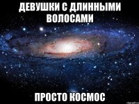 ДЕВУШКИ С ДЛИННЫМИ ВОЛОСАМИ ПРОСТО КОСМОС