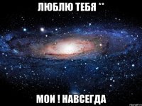 Люблю ТЕБЯ ** Мои ! Навсегда