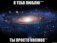 я тебя люблю*** ты просто космос**