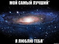 Мой самый лучший* Я люблю тебя*