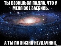 ты бесишься падла, что у меня всё заебись. а ты по жизни неудачник.