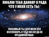 люблю тебя Данияр я рада что у меня есть ты:* любимый ты для меня все все!)поверь я тебя ни когда не предам!наташа:*