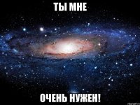 Ты мне очень нужен!