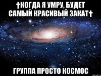 †Когда я умру, будет самый красивый закат† Группа просто космос